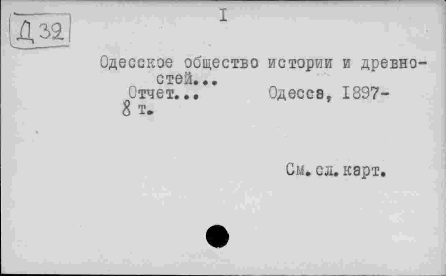 ﻿Одесское общество истории и древностей.».
Отчет... Одесса, 1897-
8 т.
См. сл. карт.